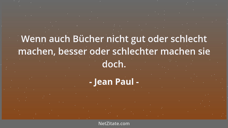 Jean Paul - Wenn auch Bücher nicht gut oder schlecht machen, besser oder schlechter machen sie doch....