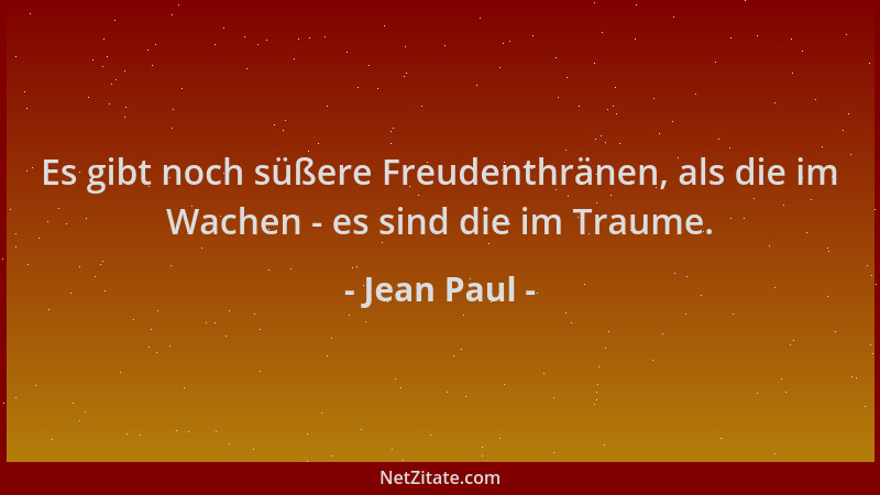 Jean Paul - Es gibt noch süßere Freudenthränen, als die im Wachen - es sind die im Traume....