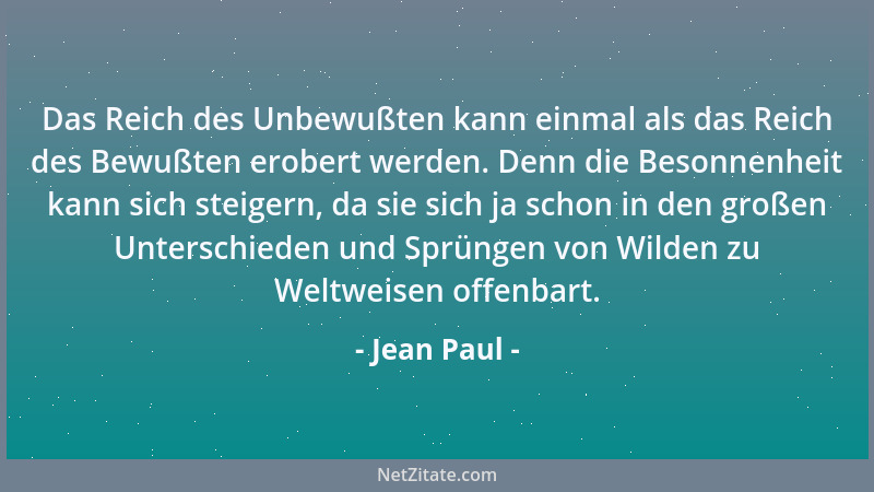 Jean Paul - Das Reich des Unbewußten kann einmal als das Reich des Bewußten erobert werden. Denn die Besonnenheit kann sich...