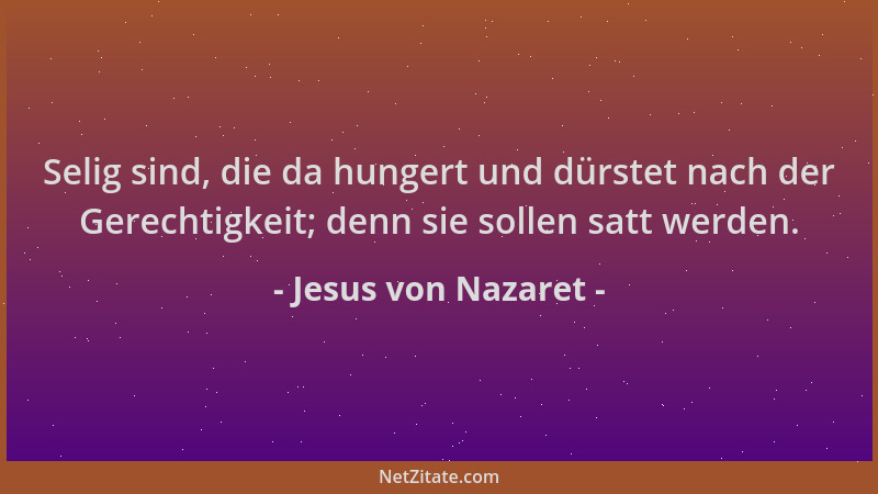Jesus von Nazaret - Selig sind, die da hungert und dürstet nach der Gerechtigkeit; denn sie sollen satt werden....