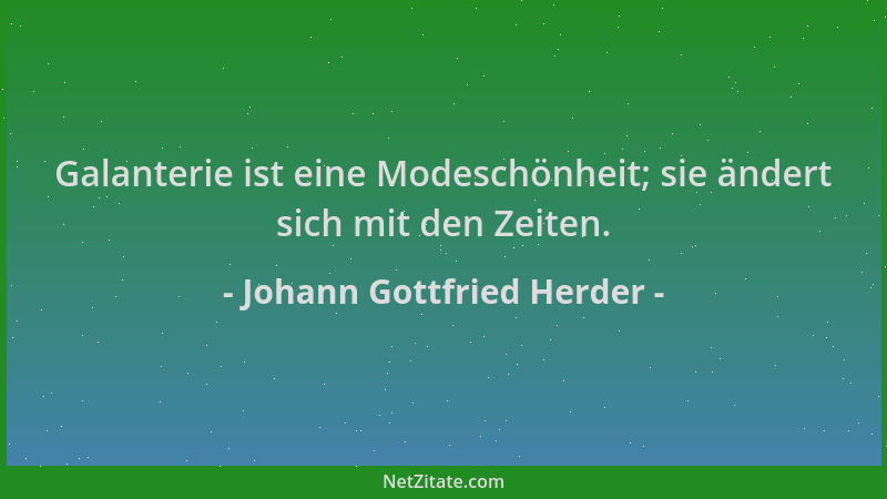 Johann Gottfried Herder - Galanterie ist eine Modeschönheit; sie ändert sich mit den Zeiten....