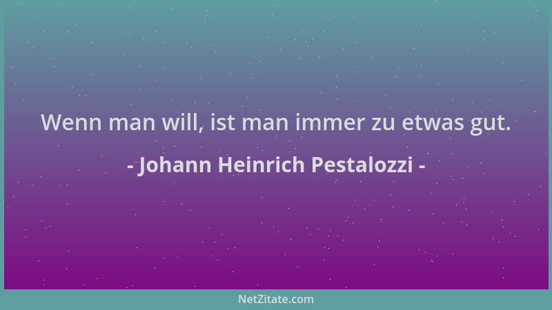 Johann Heinrich Pestalozzi - Wenn man will, ist man immer zu etwas gut....