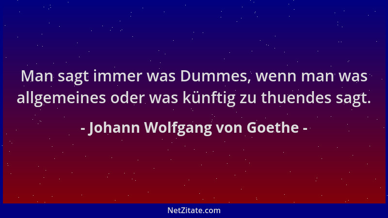 Johann Wolfgang von Goethe - Man sagt immer was Dummes, wenn man was allgemeines oder was künftig zu thuendes sagt....