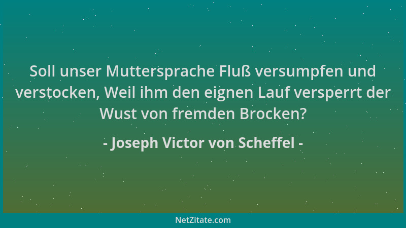 Joseph Victor von Scheffel - Soll unser Muttersprache Fluß versumpfen und verstocken, Weil ihm den eignen Lauf versperrt de...