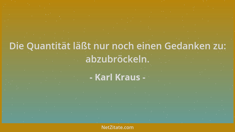 Karl Kraus - Die Quantität läßt nur noch einen Gedanken zu: abzubröckeln....