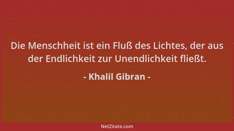 Khalil Gibran - Die Menschheit ist ein Fluß des Lichtes, der aus der Endlichkeit zur Unendlichkeit fließt....