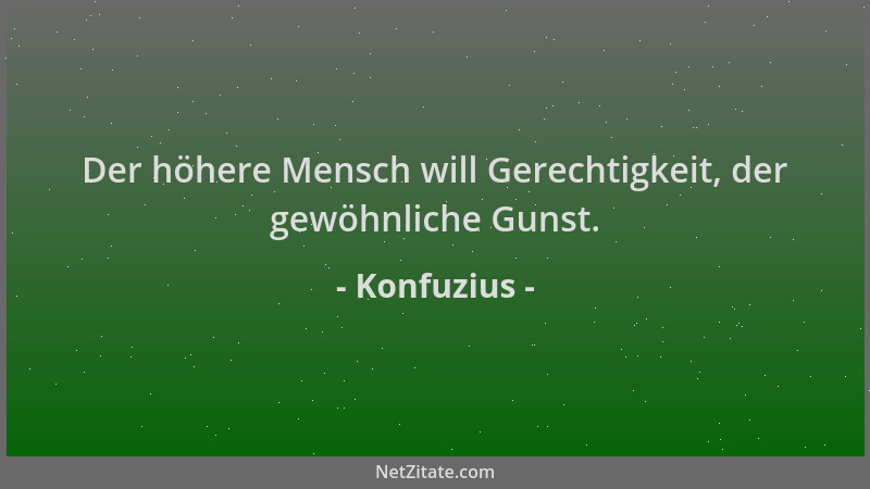 Konfuzius - Der höhere Mensch will Gerechtigkeit, der gewöhnliche Gunst....