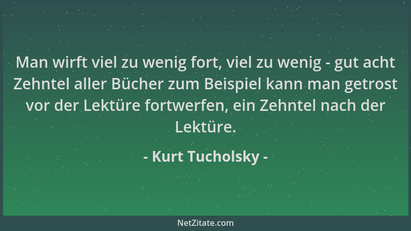 Kurt Tucholsky - Man wirft viel zu wenig fort, viel zu wenig - gut acht Zehntel aller Bücher zum Beispiel kann man getrost...