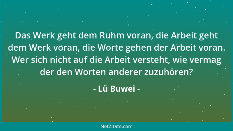Lü Buwei - Das Werk geht dem Ruhm voran, die Arbeit geht dem Werk voran, die Worte gehen der Arbeit voran. Wer sich nicht a...