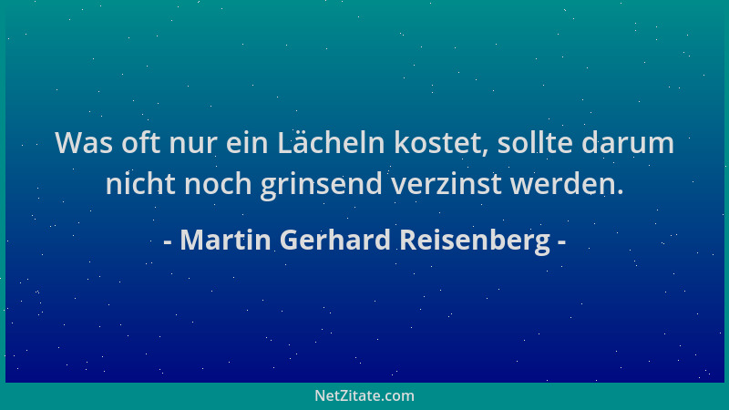 Martin Gerhard Reisenberg - Was oft nur ein Lächeln kostet, sollte darum nicht noch grinsend verzinst werden....