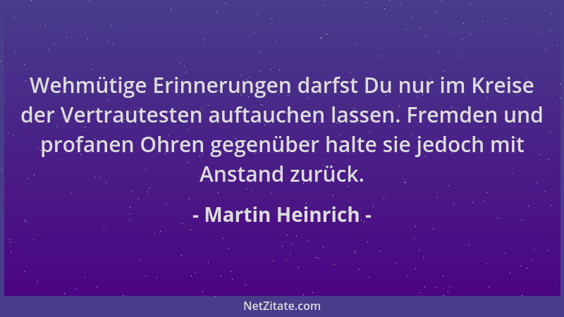 Martin Heinrich - Wehmütige Erinnerungen darfst Du nur im Kreise der Vertrautesten auftauchen lassen. Fremden und profanen...