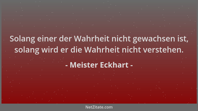Meister Eckhart - Solang einer der Wahrheit nicht gewachsen ist, solang wird er die Wahrheit nicht verstehen....