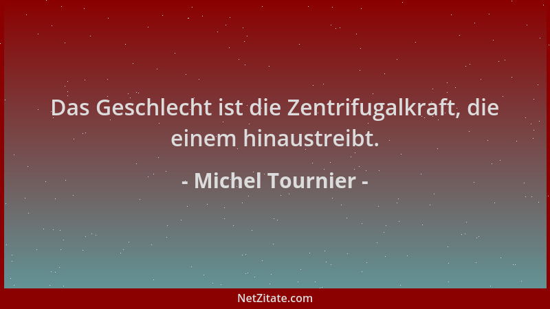 Michel Tournier - Das Geschlecht ist die Zentrifugalkraft, die einem hinaustreibt....