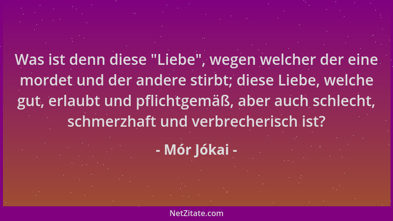Mór Jókai - Was ist denn diese  "Liebe ", wegen welcher der eine mordet und der andere stirbt; diese Liebe, welche gut, erlau...