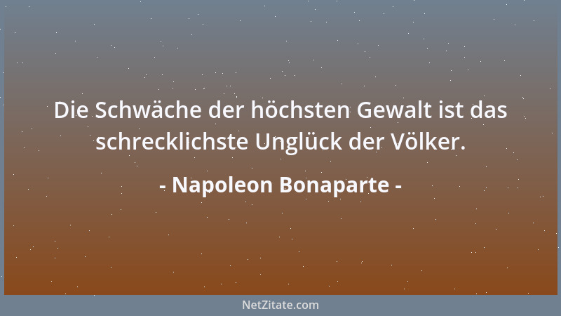 Napoleon Bonaparte - Die Schwäche der höchsten Gewalt ist das schrecklichste Unglück der Völker....