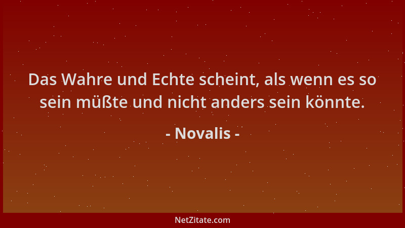 Novalis - Das Wahre und Echte scheint, als wenn es so sein müßte und nicht anders sein könnte....