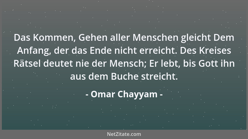 Omar Chayyam - Das Kommen, Gehen aller Menschen gleicht Dem Anfang, der das Ende nicht erreicht. Des Kreises Rätsel deutet...