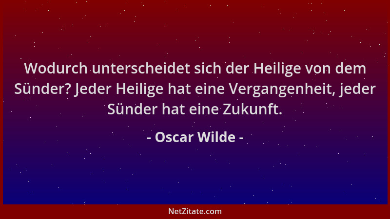 Oscar Wilde - Wodurch unterscheidet sich der Heilige von dem Sünder? Jeder Heilige hat eine Vergangenheit, jeder Sünder hat...
