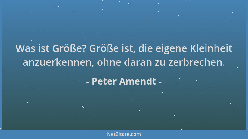 Peter Amendt - Was ist Größe? Größe ist, die eigene Kleinheit anzuerkennen, ohne daran zu zerbrechen....