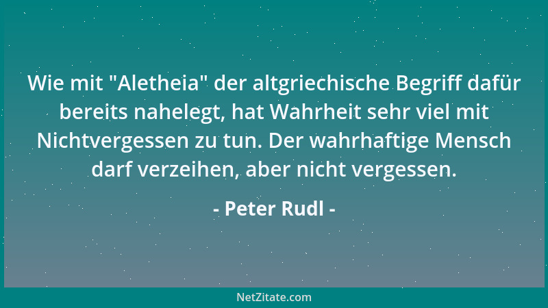 Peter Rudl - Wie mit  "Aletheia " der altgriechische Begriff dafür bereits nahelegt, hat Wahrheit sehr viel mit Nichtvergesse...
