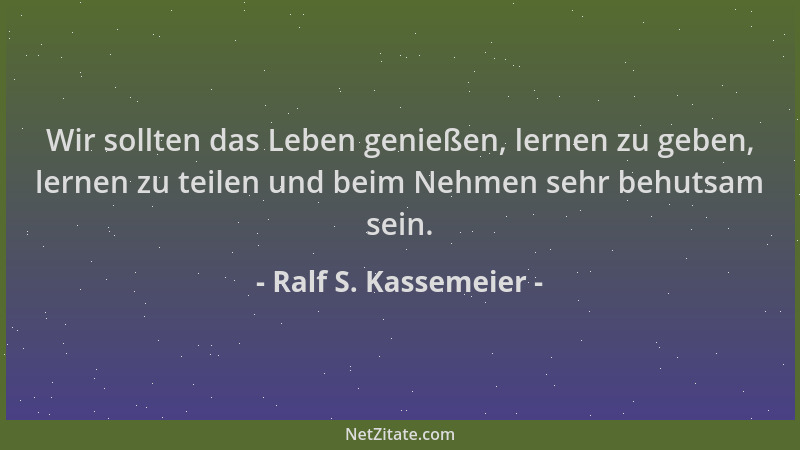 Ralf S. Kassemeier - Wir sollten das Leben genießen, lernen zu geben, lernen zu teilen und beim Nehmen sehr behutsam sein....