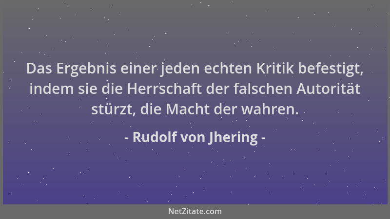 Rudolf von Jhering - Das Ergebnis einer jeden echten Kritik befestigt, indem sie die Herrschaft der falschen Autorität stür...