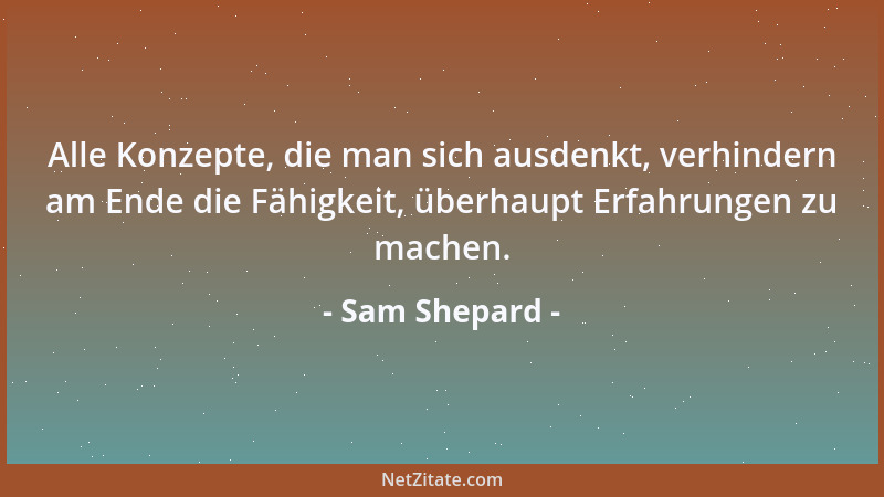 Sam Shepard - Alle Konzepte, die man sich ausdenkt, verhindern am Ende die Fähigkeit, überhaupt Erfahrungen zu machen....