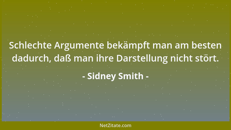 Sidney Smith - Schlechte Argumente bekämpft man am besten dadurch, daß man ihre Darstellung nicht stört....