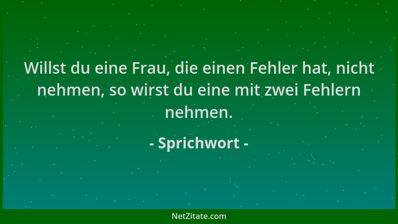 Sprichwort - Willst du eine Frau, die einen Fehler hat, nicht nehmen, so wirst du eine mit zwei Fehlern nehmen....