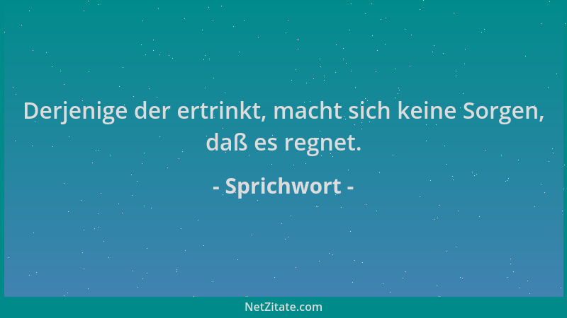 Sprichwort - Derjenige der ertrinkt, macht sich keine Sorgen, daß es regnet....