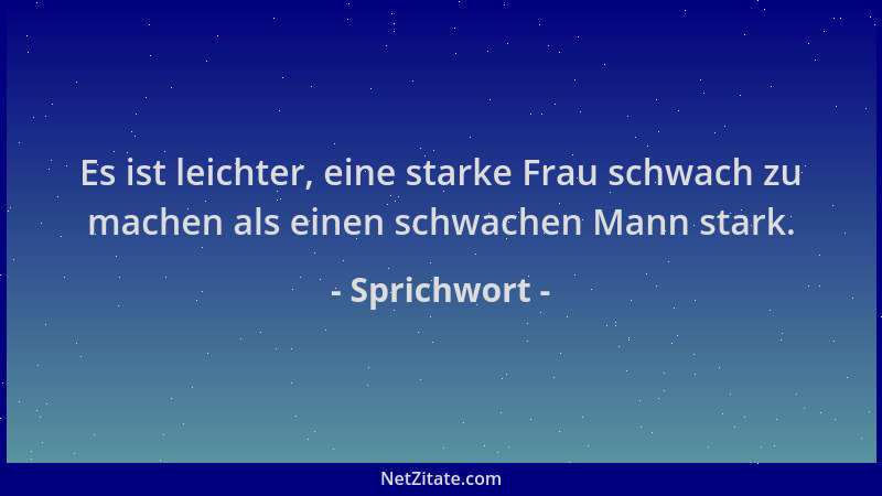 Sprichwort - Es ist leichter, eine starke Frau schwach zu machen als einen schwachen Mann stark....