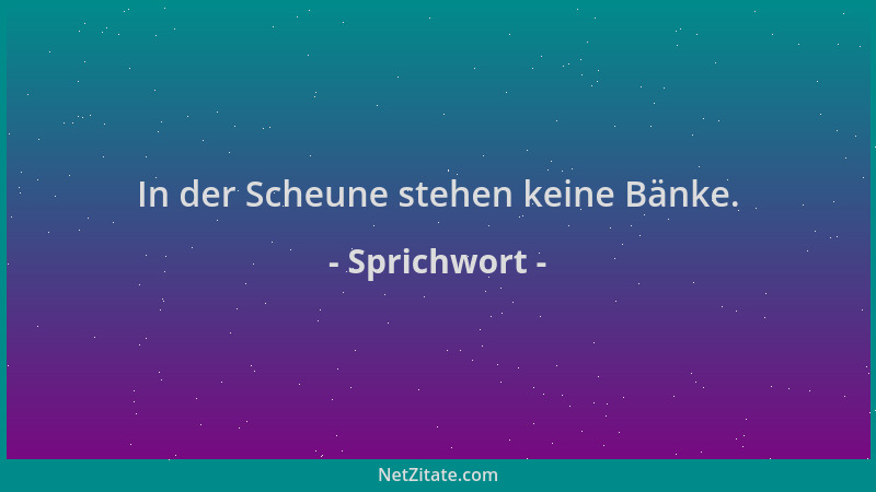 Sprichwort - In der Scheune stehen keine Bänke....