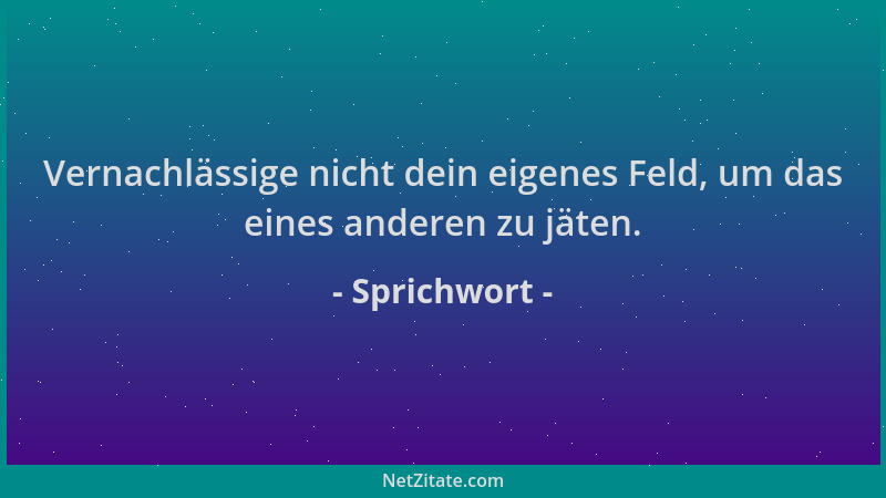 Sprichwort - Vernachlässige nicht dein eigenes Feld, um das eines anderen zu jäten....