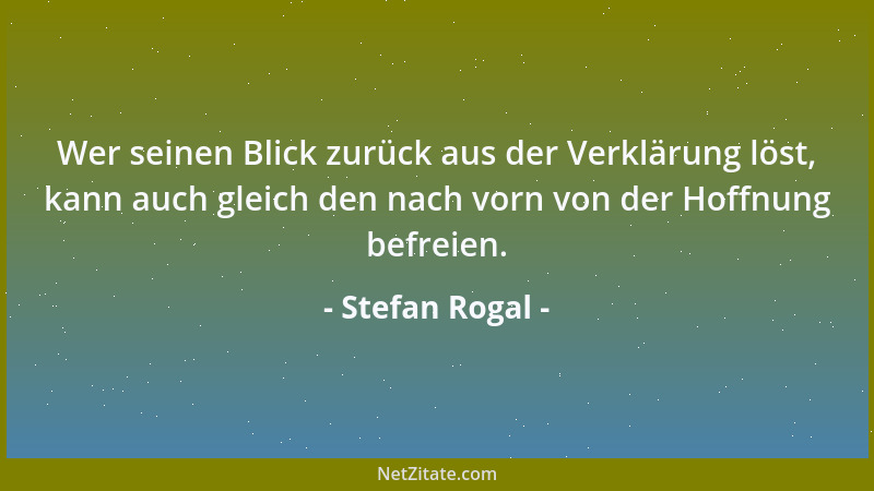 Stefan Rogal - Wer seinen Blick zurück aus der Verklärung löst, kann auch gleich den nach vorn von der Hoffnung befreien....