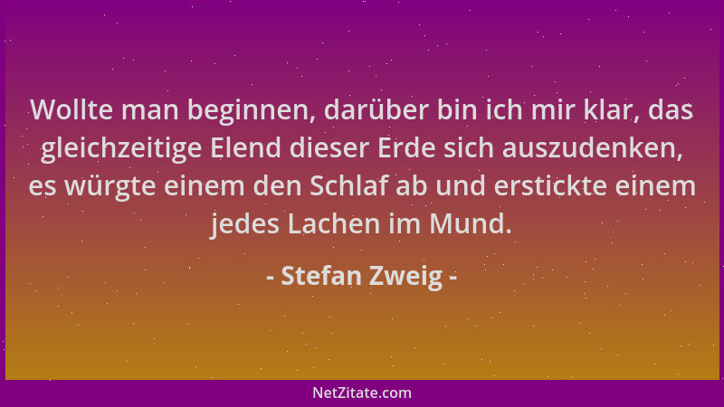 Stefan Zweig - Wollte man beginnen, darüber bin ich mir klar, das gleichzeitige Elend dieser Erde sich auszudenken, es würg...