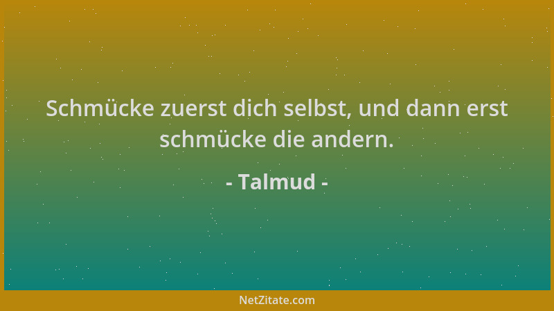Talmud - Schmücke zuerst dich selbst, und dann erst schmücke die andern....