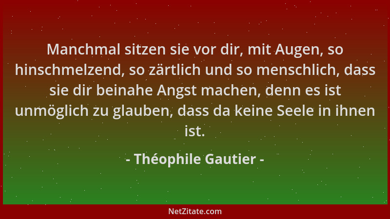 Théophile Gautier - Manchmal sitzen sie vor dir, mit Augen, so hinschmelzend, so zärtlich und so menschlich, dass sie dir b...