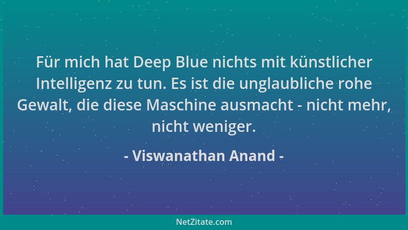 Viswanathan Anand - Für mich hat Deep Blue nichts mit künstlicher Intelligenz zu tun. Es ist die unglaubliche rohe Gewalt,...