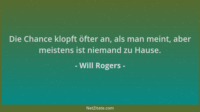 Will Rogers - Die Chance klopft öfter an, als man meint, aber meistens ist niemand zu Hause....