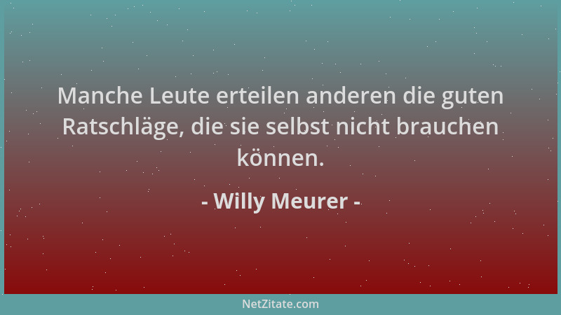Willy Meurer - Manche Leute erteilen anderen die guten Ratschläge, die sie selbst nicht brauchen können....