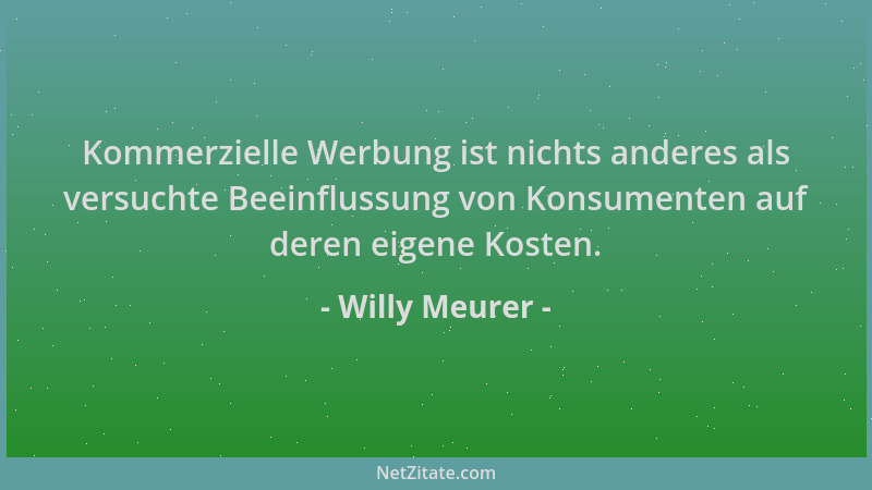 Willy Meurer - Kommerzielle Werbung ist nichts anderes als versuchte Beeinflussung von Konsumenten auf deren eigene Kosten....