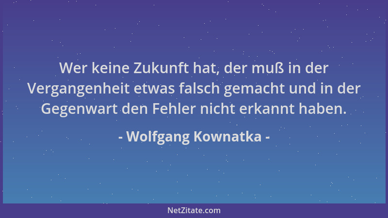 Wolfgang Kownatka - Wer keine Zukunft hat, der muß in der Vergangenheit etwas falsch gemacht und in der Gegenwart den Fehle...