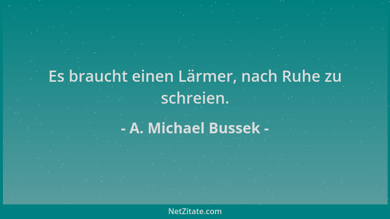 A. Michael Bussek - Es braucht einen Lärmer, nach Ruhe zu schreien....
