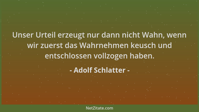 Adolf Schlatter - Unser Urteil erzeugt nur dann nicht Wahn, wenn wir zuerst das Wahrnehmen keusch und entschlossen vollzoge...
