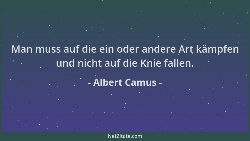 Albert Camus - Man muss auf die ein oder andere Art kämpfen und nicht auf die Knie fallen....