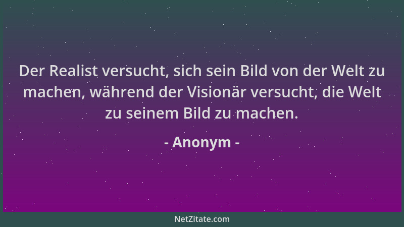 Anonym - Der Realist versucht, sich sein Bild von der Welt zu machen, während der Visionär versucht, die Welt zu seinem Bil...