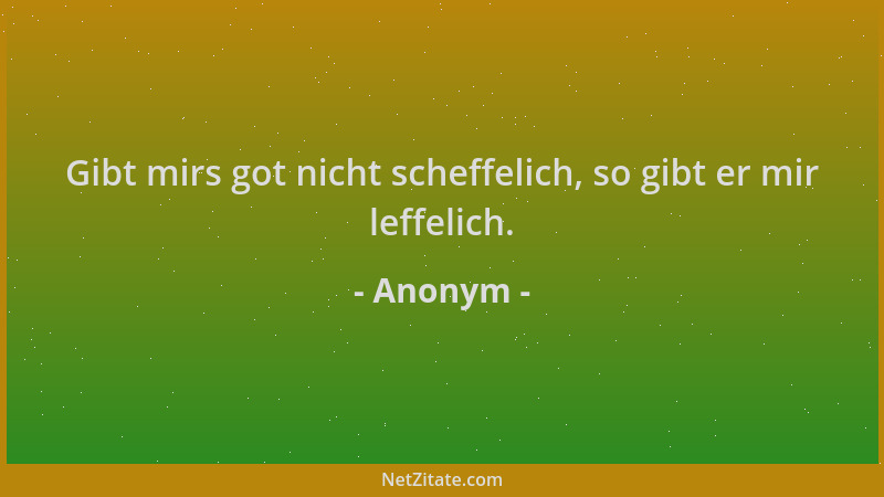 Anonym - Gibt mirs got nicht scheffelich, so gibt er mir leffelich....