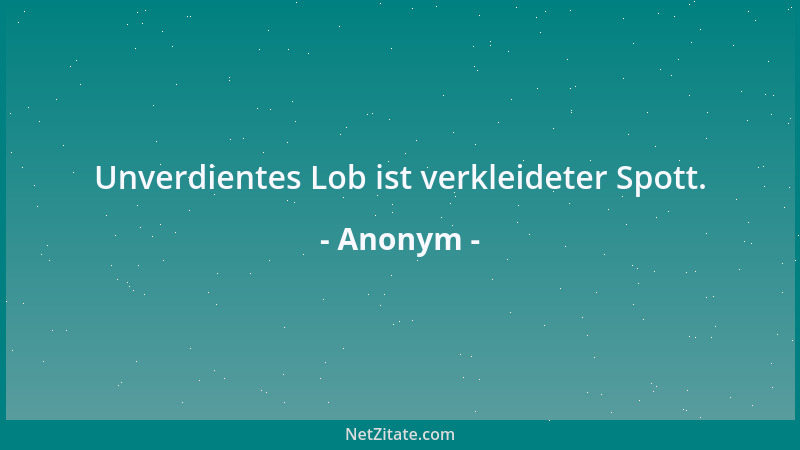 Anonym - Unverdientes Lob ist verkleideter Spott....