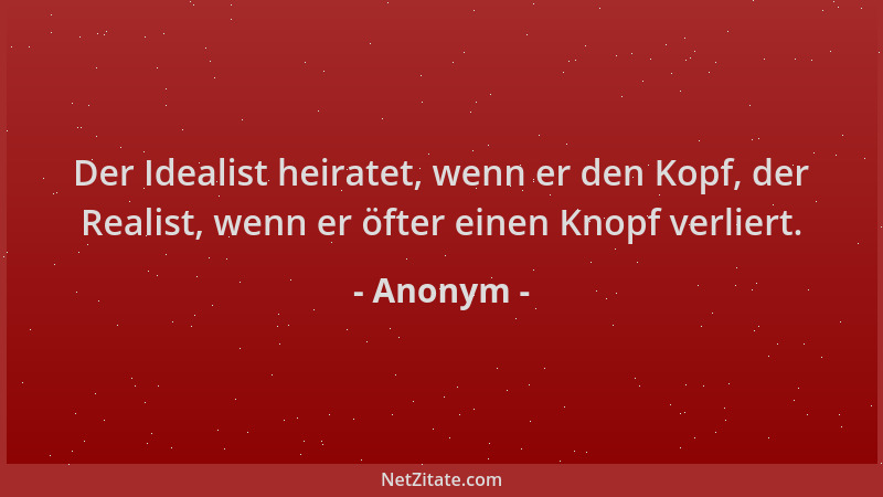 Anonym - Der Idealist heiratet, wenn er den Kopf, der Realist, wenn er öfter einen Knopf verliert....