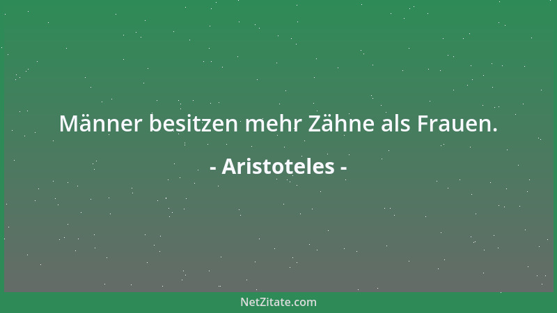 Aristoteles - Männer besitzen mehr Zähne als Frauen....